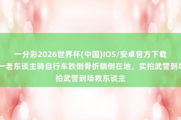 一分彩2026世界杯(中国)IOS/安卓官方下载 山西晋中一老东谈主骑自行车跌倒骨折躺倒在地，实拍武警到场救东谈主