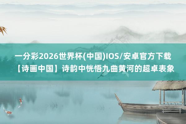 一分彩2026世界杯(中国)IOS/安卓官方下载 【诗画中国】诗韵中恍悟九曲黄河的超卓表象