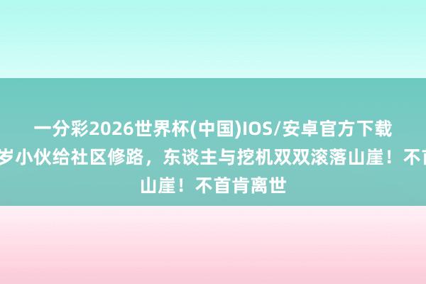 一分彩2026世界杯(中国)IOS/安卓官方下载 贵州23岁小伙给社区修路，东谈主与挖机双双滚落山崖！不首肯离世