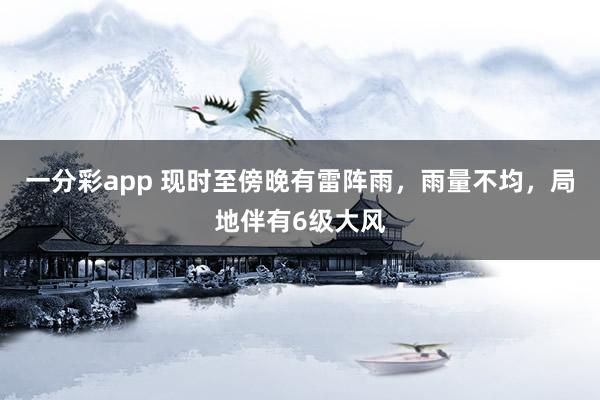 一分彩app 现时至傍晚有雷阵雨，雨量不均，局地伴有6级大风