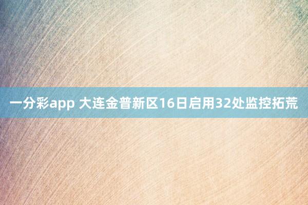 一分彩app 大连金普新区16日启用32处监控拓荒