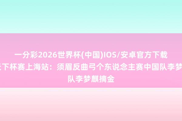 一分彩2026世界杯(中国)IOS/安卓官方下载 射箭天下杯赛上海站：须眉反曲弓个东说念主赛中国队李梦麒摘金