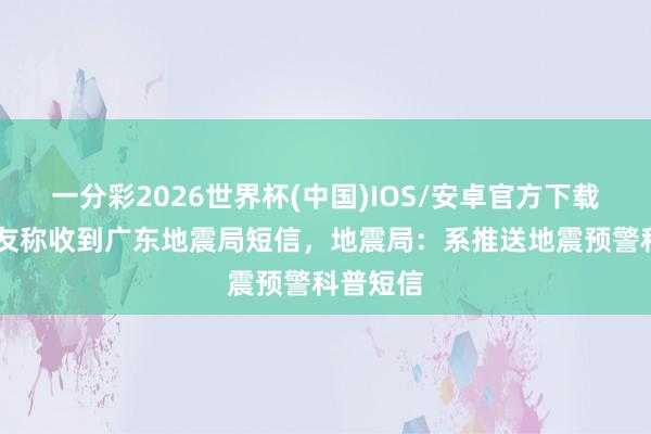 一分彩2026世界杯(中国)IOS/安卓官方下载 多名网友称收到广东地震局短信，地震局：系推送地震预警科普短信