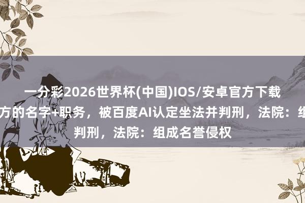 一分彩2026世界杯(中国)IOS/安卓官方下载 讼师搜索我方的名字+职务，被百度AI认定坐法并判刑，法院：组成名誉侵权