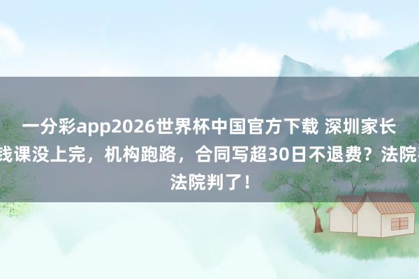 一分彩app2026世界杯中国官方下载 深圳家长交了钱课没上完，机构跑路，合同写超30日不退费？法院判了！