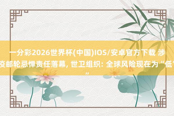 一分彩2026世界杯(中国)IOS/安卓官方下载 涉疫邮轮忌惮责任落幕, 世卫组织: 全球风险现在为“低”