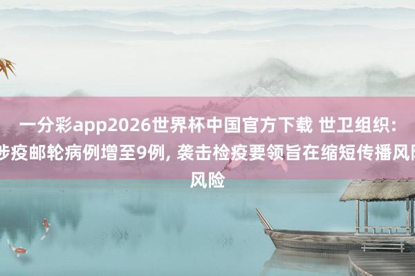 一分彩app2026世界杯中国官方下载 世卫组织: 涉疫邮轮病例增至9例, 袭击检疫要领旨在缩短传播风险