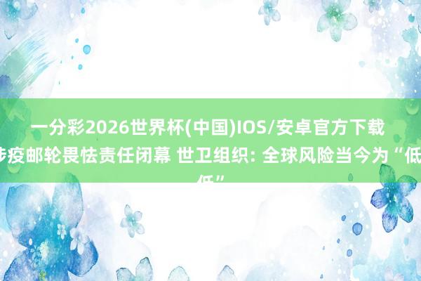 一分彩2026世界杯(中国)IOS/安卓官方下载 涉疫邮轮畏怯责任闭幕 世卫组织: 全球风险当今为“低”
