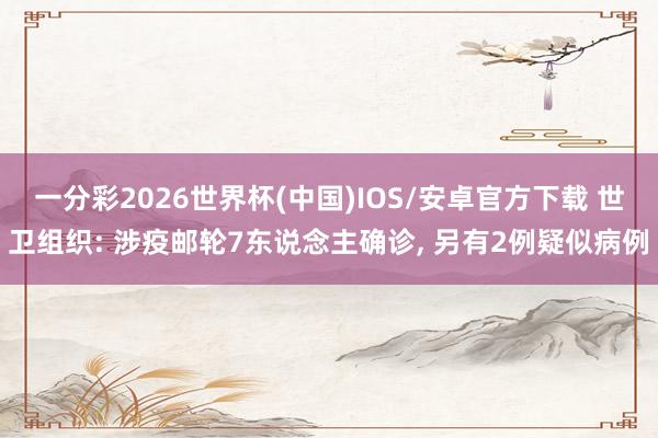 一分彩2026世界杯(中国)IOS/安卓官方下载 世卫组织: 涉疫邮轮7东说念主确诊, 另有2例疑似病例