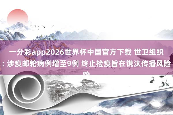 一分彩app2026世界杯中国官方下载 世卫组织: 涉疫邮轮病例增至9例 终止检疫旨在镌汰传播风险