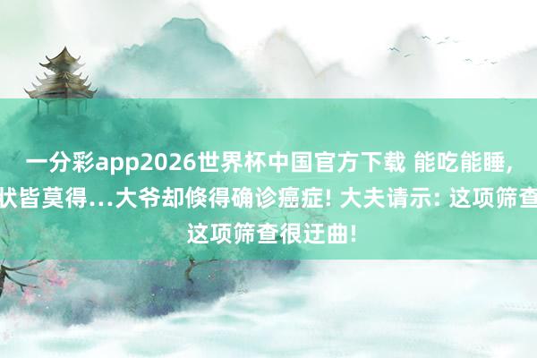 一分彩app2026世界杯中国官方下载 能吃能睡, 极少症状皆莫得…大爷却倏得确诊癌症! 大夫请示: 这项筛查很迂曲!