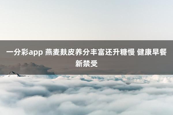 一分彩app 燕麦麸皮养分丰富还升糖慢 健康早餐新禁受