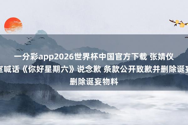 一分彩app2026世界杯中国官方下载 张婧仪职责室喊话《你好星期六》说念歉 条款公开致歉并删除诞妄物料