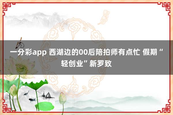 一分彩app 西湖边的00后陪拍师有点忙 假期“轻创业”新罗致