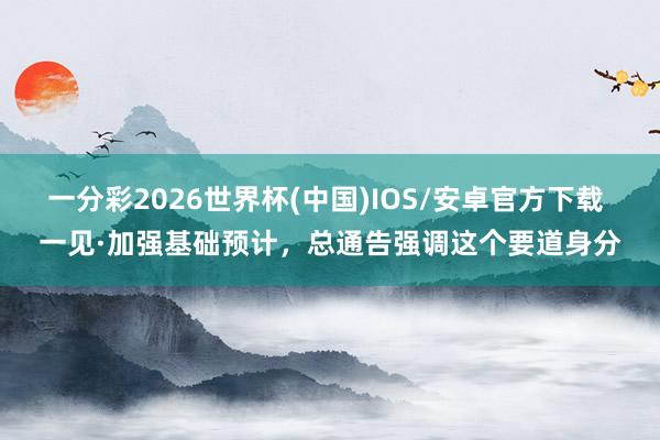 一分彩2026世界杯(中国)IOS/安卓官方下载 一见·加强基础预计，总通告强调这个要道身分