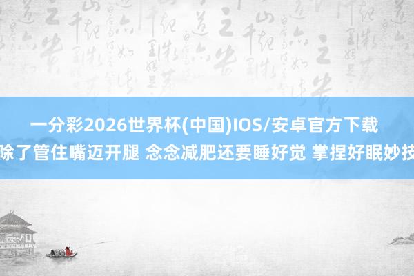 一分彩2026世界杯(中国)IOS/安卓官方下载 除了管住嘴迈开腿 念念减肥还要睡好觉 掌捏好眠妙技