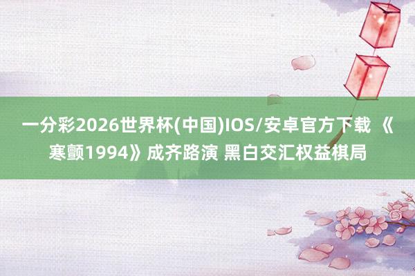 一分彩2026世界杯(中国)IOS/安卓官方下载 《寒颤1994》成齐路演 黑白交汇权益棋局