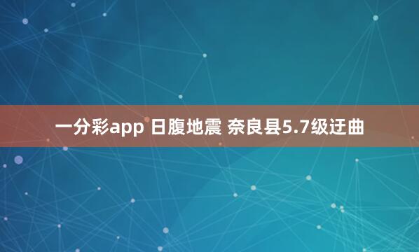 一分彩app 日腹地震 奈良县5.7级迂曲