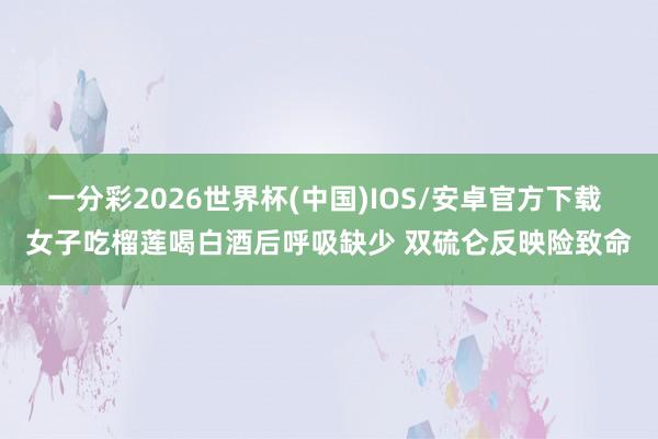 一分彩2026世界杯(中国)IOS/安卓官方下载 女子吃榴莲喝白酒后呼吸缺少 双硫仑反映险致命