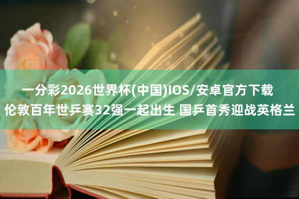 一分彩2026世界杯(中国)IOS/安卓官方下载 伦敦百年世乒赛32强一起出生 国乒首秀迎战英格兰