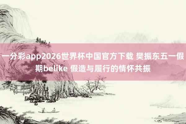 一分彩app2026世界杯中国官方下载 樊振东五一假期belike 假造与履行的情怀共振