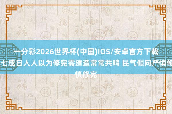 一分彩2026世界杯(中国)IOS/安卓官方下载 超七成日人人以为修宪需建造常常共鸣 民气倾向严慎修宪