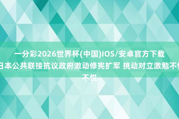一分彩2026世界杯(中国)IOS/安卓官方下载 日本公共联接抗议政府激动修宪扩军 挑动对立激勉不悦