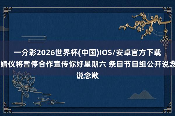 一分彩2026世界杯(中国)IOS/安卓官方下载 张婧仪将暂停合作宣传你好星期六 条目节目组公开说念歉