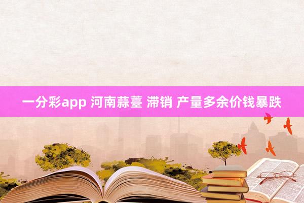 一分彩app 河南蒜薹 滞销 产量多余价钱暴跌