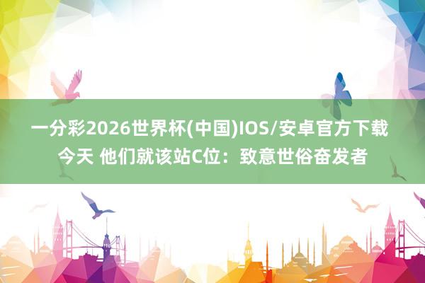 一分彩2026世界杯(中国)IOS/安卓官方下载 今天 他们就该站C位：致意世俗奋发者