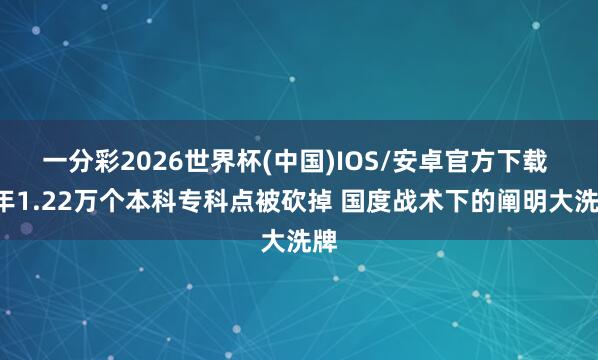 一分彩2026世界杯(中国)IOS/安卓官方下载 5年1.22万个本科专科点被砍掉 国度战术下的阐明大洗牌