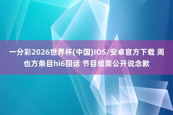 一分彩2026世界杯(中国)IOS/安卓官方下载 周也方条目hi6回话 节目组需公开说念歉