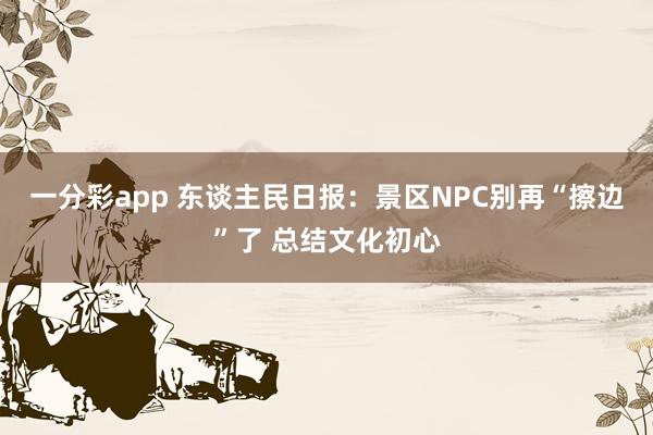 一分彩app 东谈主民日报：景区NPC别再“擦边”了 总结文化初心