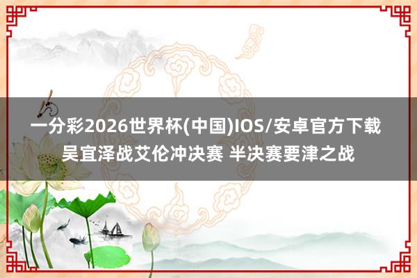 一分彩2026世界杯(中国)IOS/安卓官方下载 吴宜泽战艾伦冲决赛 半决赛要津之战