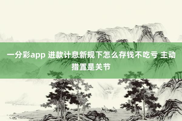 一分彩app 进款计息新规下怎么存钱不吃亏 主动措置是关节
