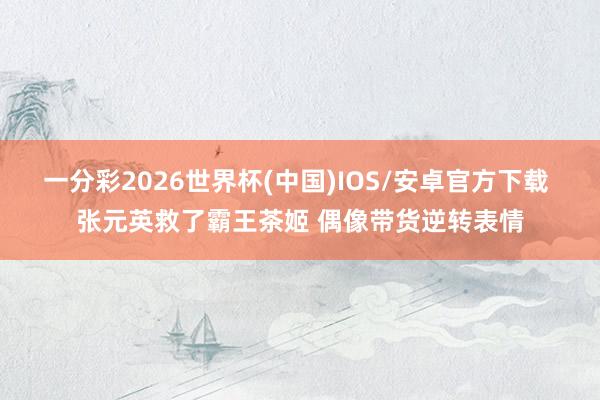 一分彩2026世界杯(中国)IOS/安卓官方下载 张元英救了霸王茶姬 偶像带货逆转表情