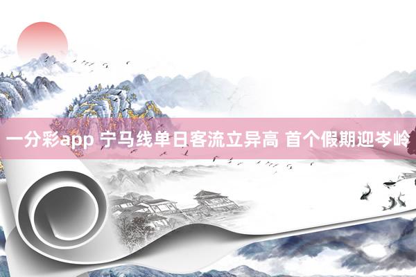 一分彩app 宁马线单日客流立异高 首个假期迎岑岭