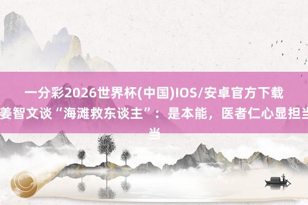 一分彩2026世界杯(中国)IOS/安卓官方下载 姜智文谈“海滩救东谈主”：是本能，医者仁心显担当
