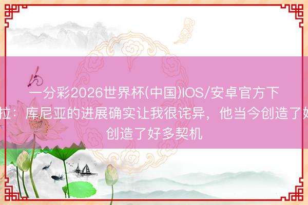 一分彩2026世界杯(中国)IOS/安卓官方下载 埃弗拉：库尼亚的进展确实让我很诧异，他当今创造了好多契机