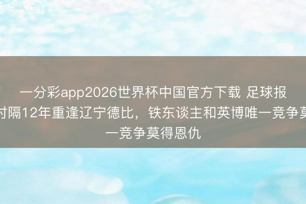 一分彩app2026世界杯中国官方下载 足球报：中超时隔12年重逢辽宁德比，铁东谈主和英博唯一竞争莫得恩仇
