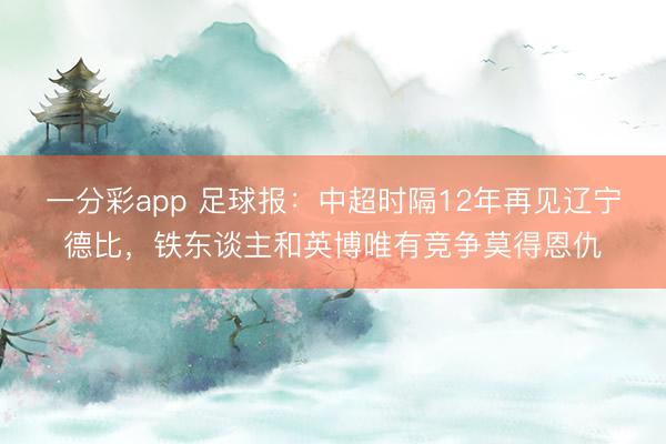 一分彩app 足球报：中超时隔12年再见辽宁德比，铁东谈主和英博唯有竞争莫得恩仇