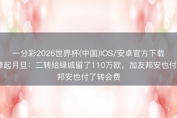 一分彩2026世界杯(中国)IOS/安卓官方下载 张玉宁修起月旦：二转给绿城留了110万欧，加友邦安也付了转会费