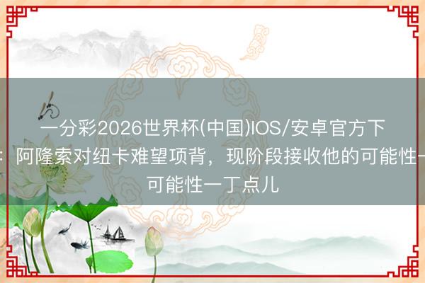 一分彩2026世界杯(中国)IOS/安卓官方下载 记者：阿隆索对纽卡难望项背，现阶段接收他的可能性一丁点儿