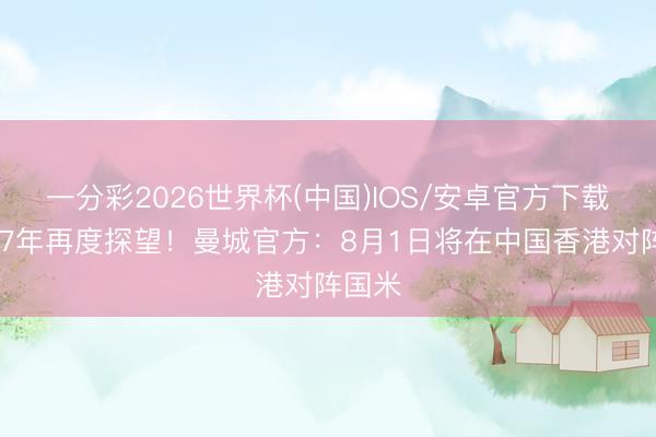 一分彩2026世界杯(中国)IOS/安卓官方下载 时隔7年再度探望！曼城官方：8月1日将在中国香港对阵国米