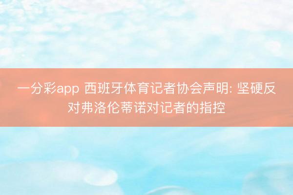 一分彩app 西班牙体育记者协会声明: 坚硬反对弗洛伦蒂诺对记者的指控