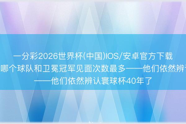 一分彩2026世界杯(中国)IOS/安卓官方下载 寰球杯历史上, 哪个球队和卫冕冠军见面次数最多——他们依然辨认寰球杯40年了