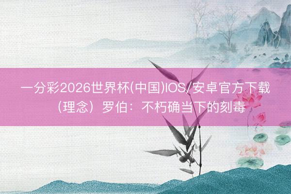 一分彩2026世界杯(中国)IOS/安卓官方下载 （理念）罗伯：不朽确当下的刻毒