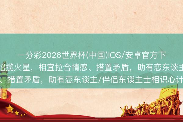 一分彩2026世界杯(中国)IOS/安卓官方下载 5月下半月6月初金星招揽火星，相宜拉合情感、措置矛盾，助有恋东谈主/伴侣东谈主士相识心计
