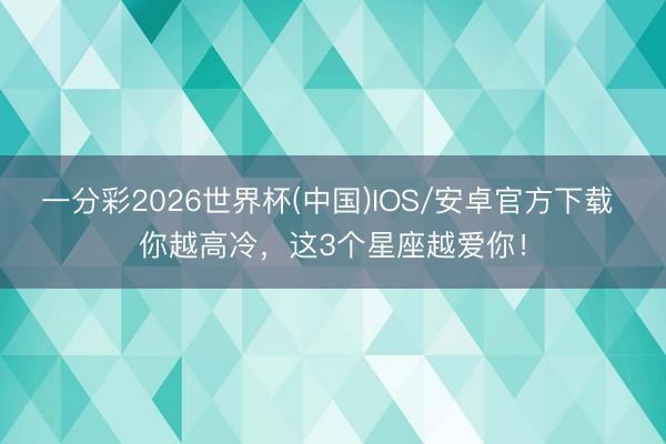 一分彩2026世界杯(中国)IOS/安卓官方下载 你越高冷，<a href=