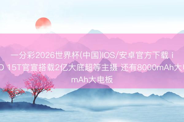 一分彩2026世界杯(中国)IOS/安卓官方下载 iQOO 15T官宣搭载2亿大底超等主摄 还有8000mAh大电板